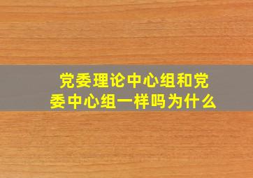 党委理论中心组和党委中心组一样吗为什么