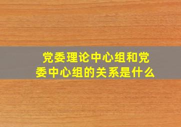 党委理论中心组和党委中心组的关系是什么