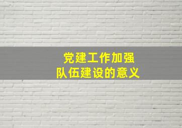 党建工作加强队伍建设的意义