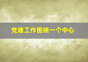 党建工作围绕一个中心