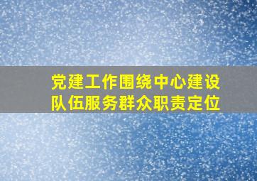 党建工作围绕中心建设队伍服务群众职责定位