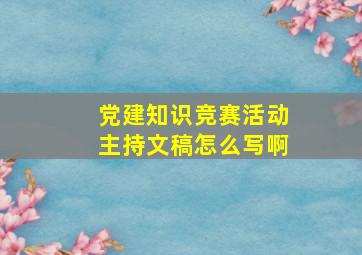 党建知识竞赛活动主持文稿怎么写啊