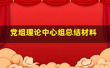 党组理论中心组总结材料