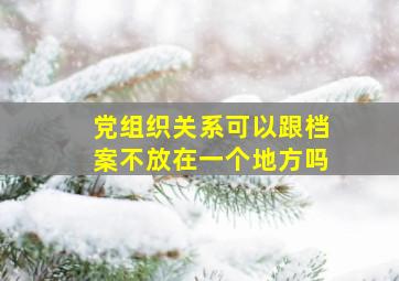 党组织关系可以跟档案不放在一个地方吗