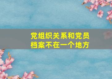 党组织关系和党员档案不在一个地方