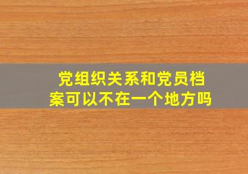 党组织关系和党员档案可以不在一个地方吗