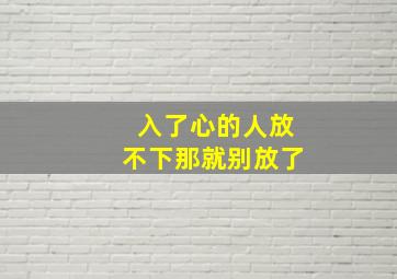 入了心的人放不下那就别放了