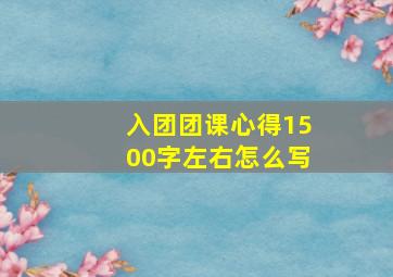 入团团课心得1500字左右怎么写