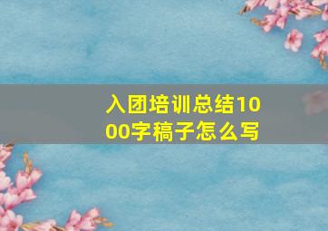 入团培训总结1000字稿子怎么写