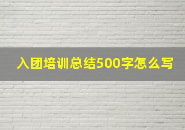 入团培训总结500字怎么写