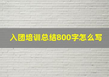 入团培训总结800字怎么写