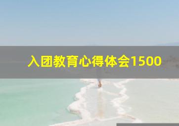 入团教育心得体会1500