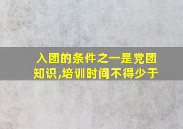 入团的条件之一是党团知识,培训时间不得少于