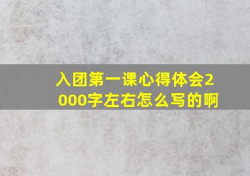 入团第一课心得体会2000字左右怎么写的啊