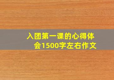 入团第一课的心得体会1500字左右作文