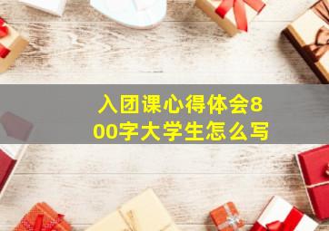 入团课心得体会800字大学生怎么写