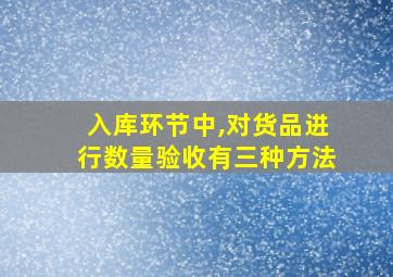 入库环节中,对货品进行数量验收有三种方法