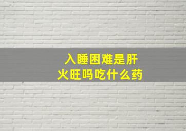 入睡困难是肝火旺吗吃什么药