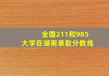 全国211和985大学在湖南录取分数线