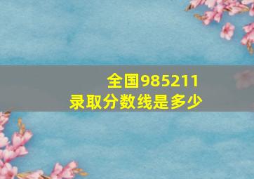 全国985211录取分数线是多少