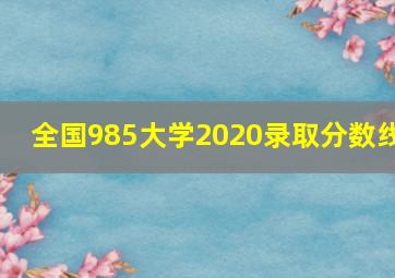 全国985大学2020录取分数线