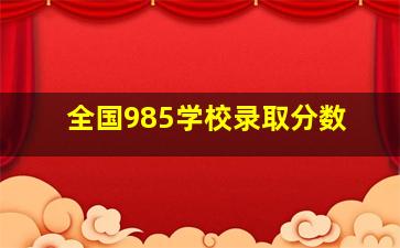 全国985学校录取分数