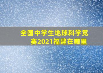 全国中学生地球科学竞赛2021福建在哪里