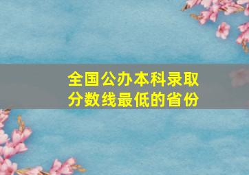 全国公办本科录取分数线最低的省份