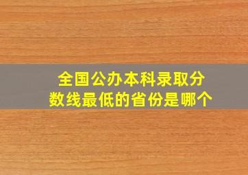 全国公办本科录取分数线最低的省份是哪个