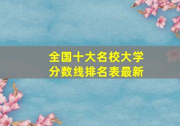 全国十大名校大学分数线排名表最新