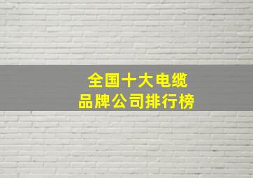 全国十大电缆品牌公司排行榜