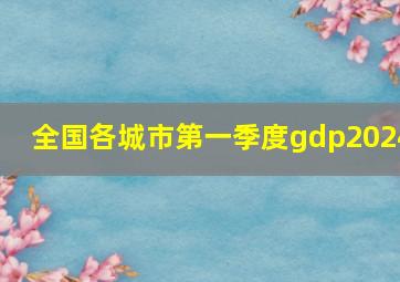 全国各城市第一季度gdp2024