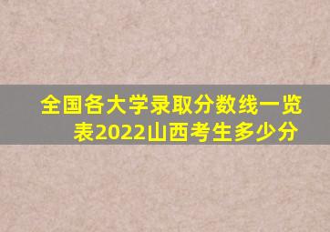 全国各大学录取分数线一览表2022山西考生多少分