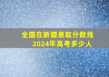 全国在新疆录取分数线2024年高考多少人