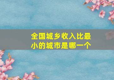 全国城乡收入比最小的城市是哪一个