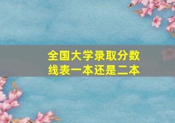 全国大学录取分数线表一本还是二本