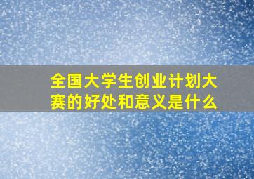 全国大学生创业计划大赛的好处和意义是什么