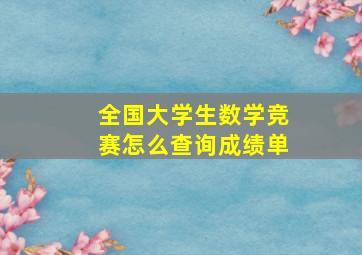 全国大学生数学竞赛怎么查询成绩单