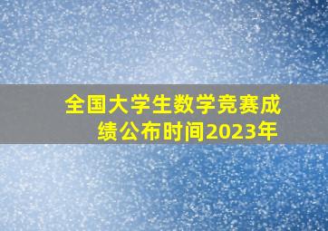 全国大学生数学竞赛成绩公布时间2023年