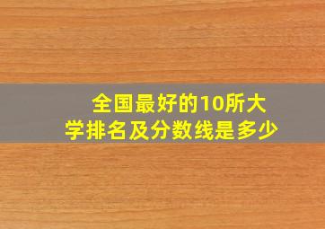 全国最好的10所大学排名及分数线是多少