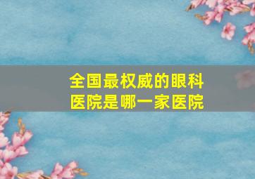 全国最权威的眼科医院是哪一家医院