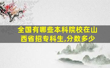 全国有哪些本科院校在山西省招专科生,分数多少