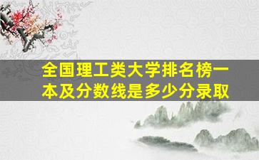 全国理工类大学排名榜一本及分数线是多少分录取