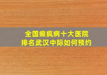 全国癫疯病十大医院排名武汉中际如何预约