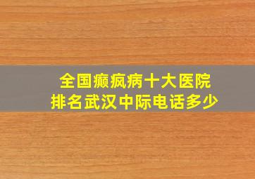 全国癫疯病十大医院排名武汉中际电话多少