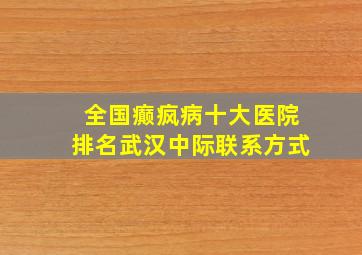 全国癫疯病十大医院排名武汉中际联系方式