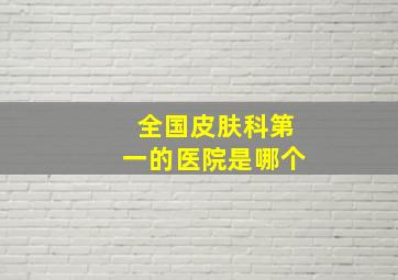 全国皮肤科第一的医院是哪个