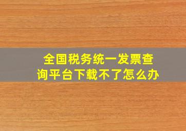 全国税务统一发票查询平台下载不了怎么办