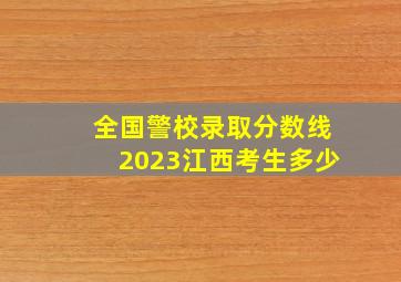 全国警校录取分数线2023江西考生多少