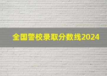 全国警校录取分数线2024